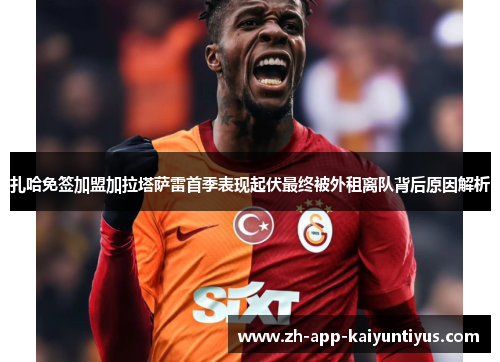 扎哈免签加盟加拉塔萨雷首季表现起伏最终被外租离队背后原因解析