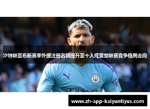 沙特联宣布新赛季外援注册名额提升至十人或重塑联赛竞争格局走向