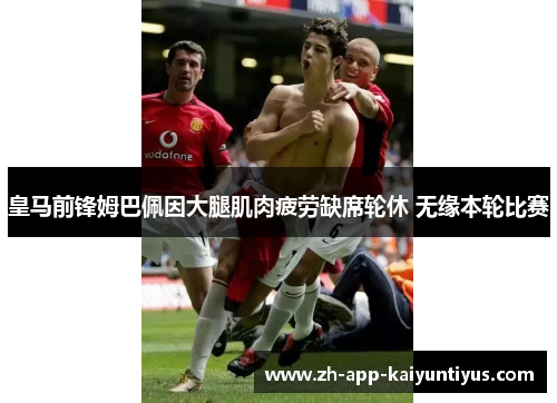 皇马前锋姆巴佩因大腿肌肉疲劳缺席轮休 无缘本轮比赛 皇马前锋姆巴佩因大腿肌肉疲劳缺席轮休 无缘本轮比赛