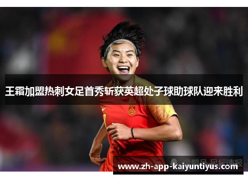 王霜加盟热刺女足首秀斩获英超处子球助球队迎来胜利