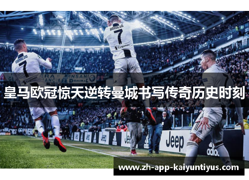 皇马欧冠惊天逆转曼城书写传奇历史时刻