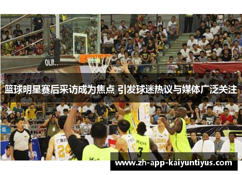 篮球明星赛后采访成为焦点 引发球迷热议与媒体广泛关注 篮球明星赛后采访成为焦点 引发球迷热议与媒体广泛关注