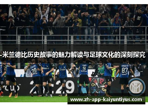 米兰德比历史故事的魅力解读与足球文化的深刻探究 米兰德比历史故事的魅力解读与足球文化的深刻探究
