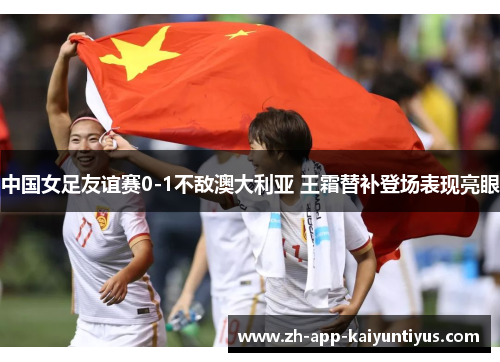 中国女足友谊赛0-1不敌澳大利亚 王霜替补登场表现亮眼 中国女足友谊赛0-1不敌澳大利亚 王霜替补登场表现亮眼