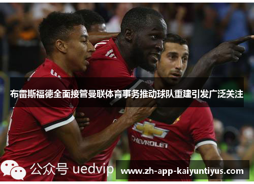 布雷斯福德全面接管曼联体育事务推动球队重建引发广泛关注