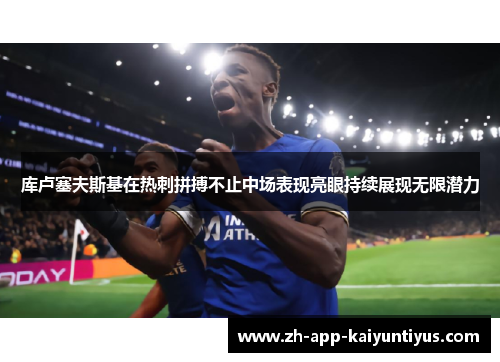 库卢塞夫斯基在热刺拼搏不止中场表现亮眼持续展现无限潜力 库卢塞夫斯基在热刺拼搏不止中场表现亮眼持续展现无限潜力