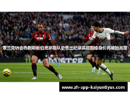 索兰克转会热刺刷新伯恩茅斯队史售出纪录英超前锋身价再被抬高度 索兰克转会热刺刷新伯恩茅斯队史售出纪录英超前锋身价再被抬高度